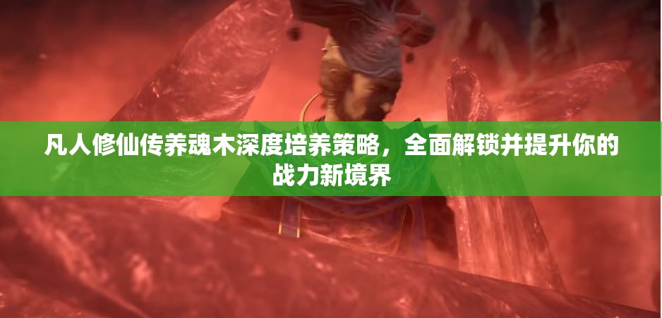 凡人修仙传养魂木深度培养策略，全面解锁并提升你的战力新境界